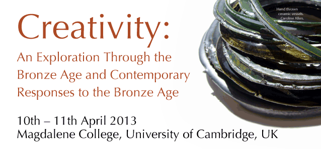 Creativity: An Exploration Through the Bronze Age and Contemporary Responses to the Bronze Age.10th – 11th April 2013 Magdalene College, University of Cambridge, UK